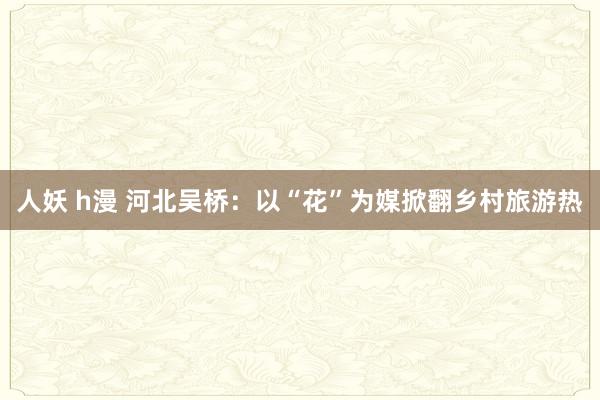 人妖 h漫 河北吴桥：以“花”为媒掀翻乡村旅游热