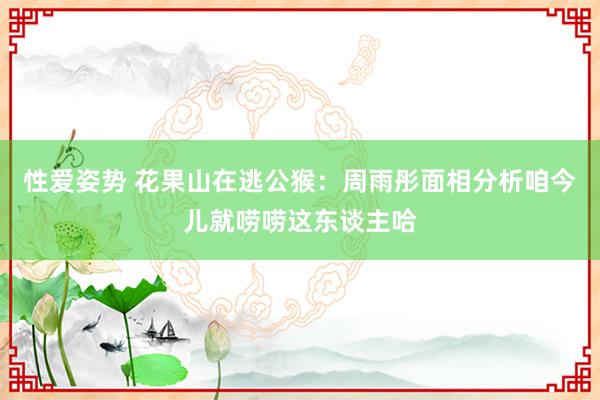 性爱姿势 花果山在逃公猴:周雨彤面相分析咱今儿就唠唠这东谈主哈