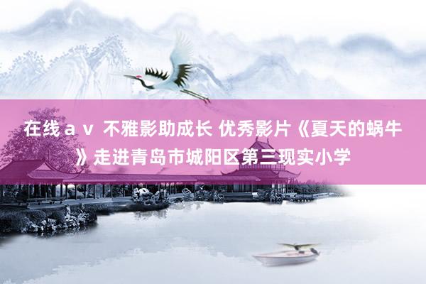 在线ａｖ 不雅影助成长 优秀影片《夏天的蜗牛》走进青岛市城阳区第三现实小学
